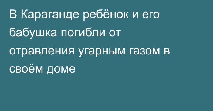 В Караганде ребёнок и его бабушка погибли от отравления угарным газом в своём доме