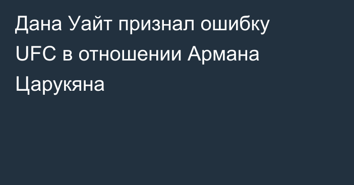 Дана Уайт признал ошибку UFC в отношении Армана Царукяна