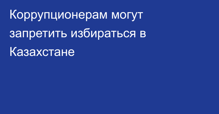 Коррупционерам могут запретить избираться в Казахстане