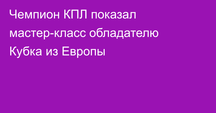 Чемпион КПЛ показал мастер-класс обладателю Кубка из Европы