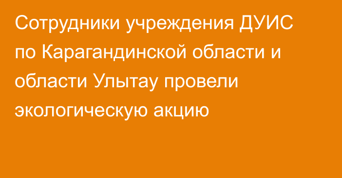 Сотрудники учреждения ДУИС по Карагандинской области и области Улытау провели экологическую акцию