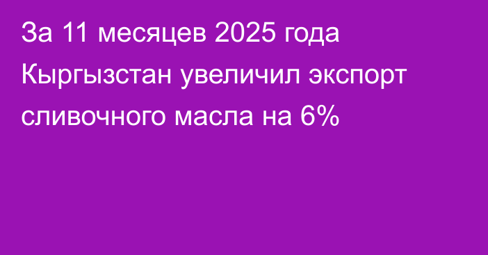 За 11 месяцев 2025 года Кыргызстан увеличил экспорт сливочного масла на 6%