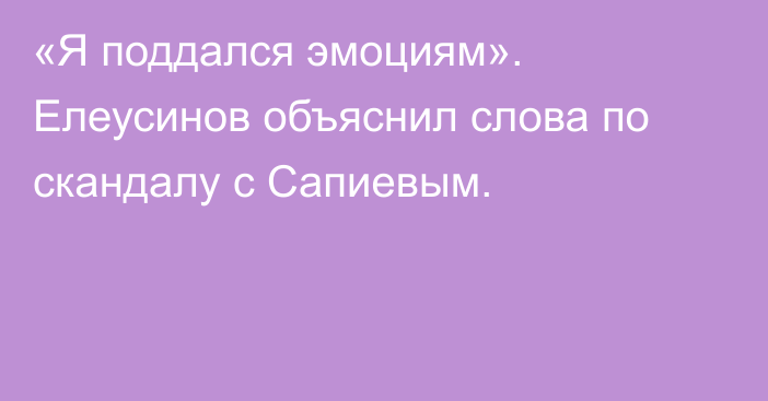 «Я поддался эмоциям». Елеусинов объяснил слова по скандалу с Сапиевым.