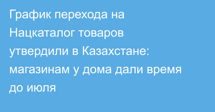 График перехода на Нацкаталог товаров утвердили в Казахстане: магазинам у дома дали время до июля
