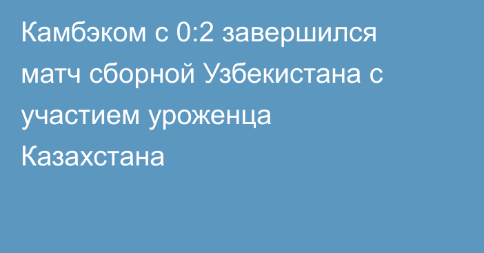 Камбэком с 0:2 завершился матч сборной Узбекистана с участием уроженца Казахстана