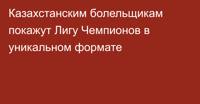 Казахстанским болельщикам покажут Лигу Чемпионов в уникальном формате