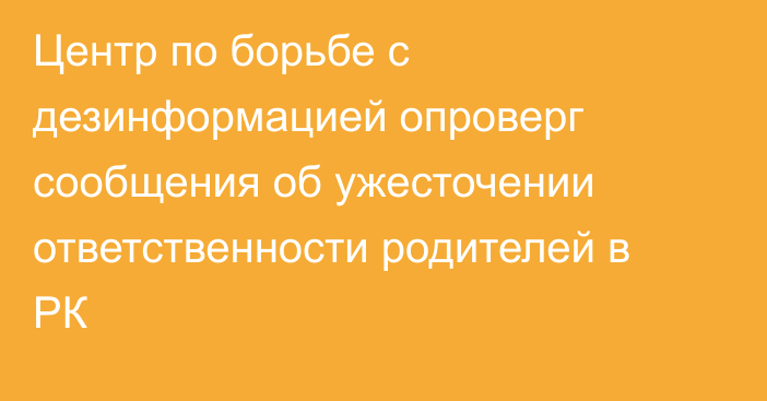 Центр по борьбе с дезинформацией опроверг сообщения об ужесточении ответственности родителей в РК