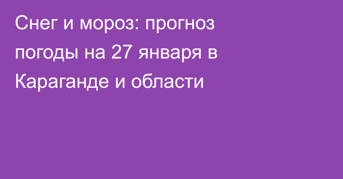 Снег и мороз: прогноз погоды на 27 января в Караганде и области