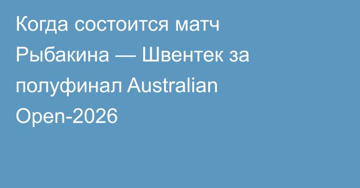 Когда состоится матч Рыбакина — Швентек за полуфинал Australian Open-2026