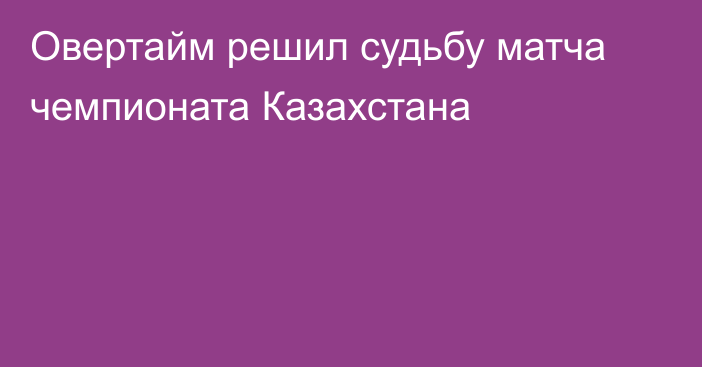 Овертайм решил судьбу матча чемпионата Казахстана