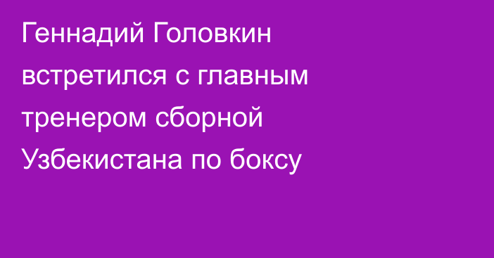 Геннадий Головкин встретился с главным тренером сборной Узбекистана по боксу