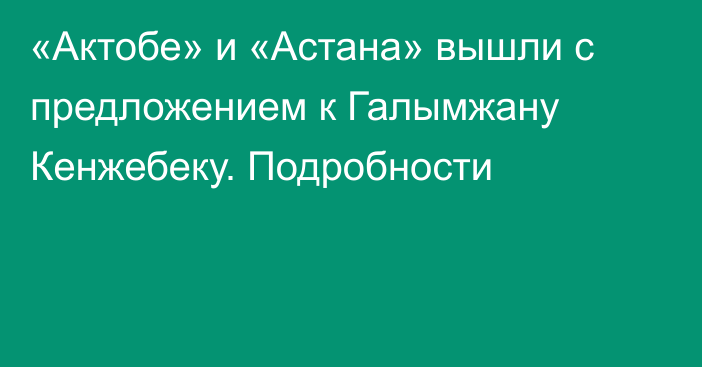 «Актобе» и «Астана» вышли с предложением к Галымжану Кенжебеку. Подробности