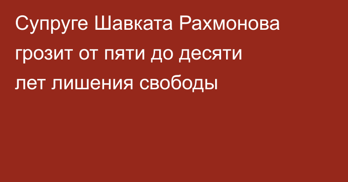 Супруге Шавката Рахмонова грозит от пяти до десяти лет лишения свободы