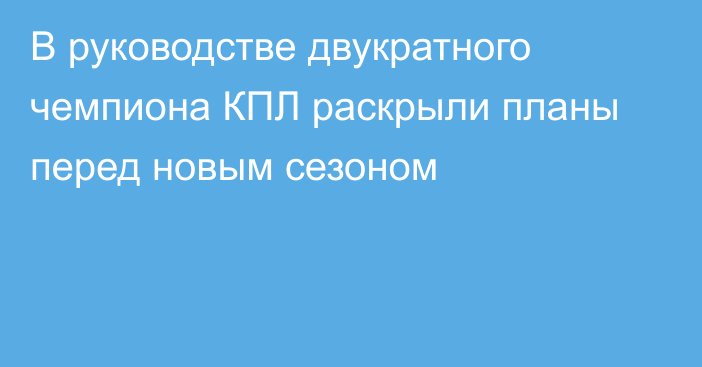 В руководстве двукратного чемпиона КПЛ раскрыли планы перед новым сезоном