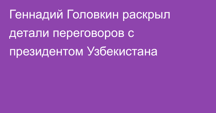 Геннадий Головкин раскрыл детали переговоров с президентом Узбекистана