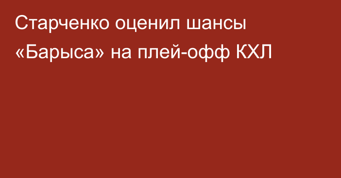 Старченко оценил шансы «Барыса» на плей-офф КХЛ