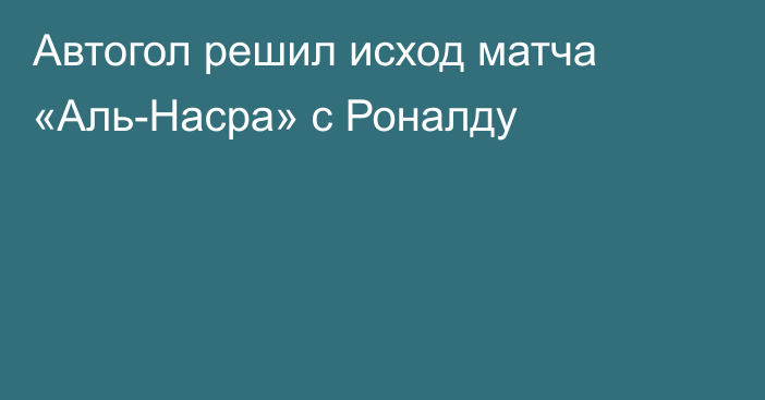 Автогол решил исход матча «Аль-Насра» с Роналду