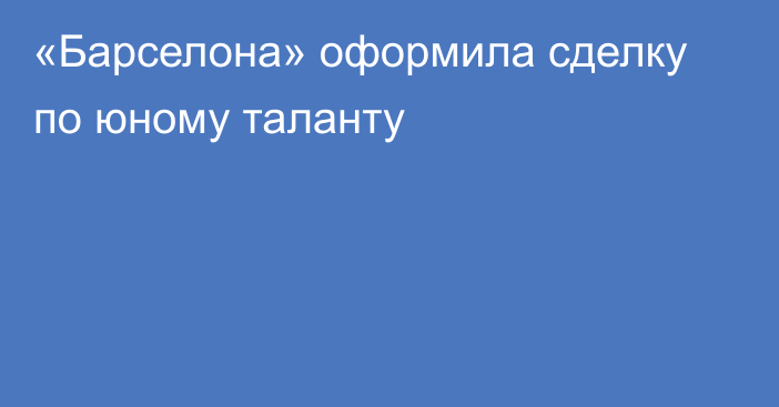 «Барселона» оформила сделку по юному таланту