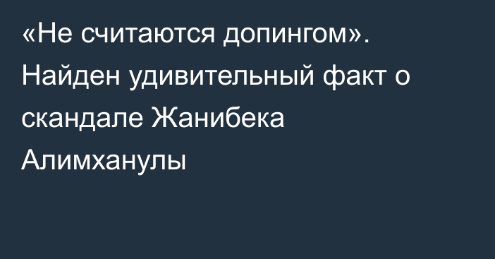 «Не считаются допингом». Найден удивительный факт о скандале Жанибека Алимханулы