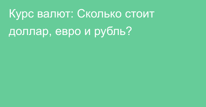 Курс валют: Сколько стоит доллар, евро и рубль?