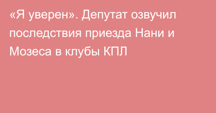 «Я уверен». Депутат озвучил последствия приезда Нани и Мозеса в клубы КПЛ