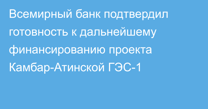 Всемирный банк подтвердил готовность к дальнейшему финансированию проекта Камбар-Атинской ГЭС-1