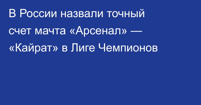 В России назвали точный счет мачта «Арсенал» — «Кайрат» в Лиге Чемпионов
