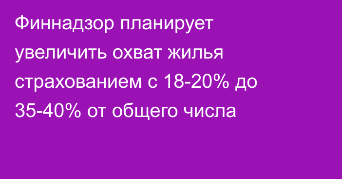 Финнадзор планирует увеличить охват жилья страхованием с 18-20% до 35-40% от общего числа