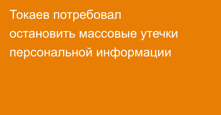 Токаев потребовал остановить массовые утечки персональной информации