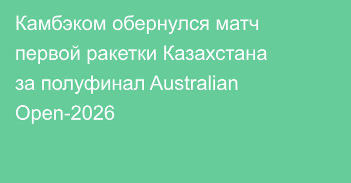 Камбэком обернулся матч первой ракетки Казахстана за полуфинал Australian Open-2026