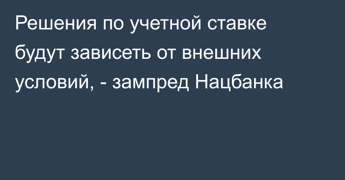 Решения по учетной ставке будут зависеть от внешних условий, - зампред Нацбанка