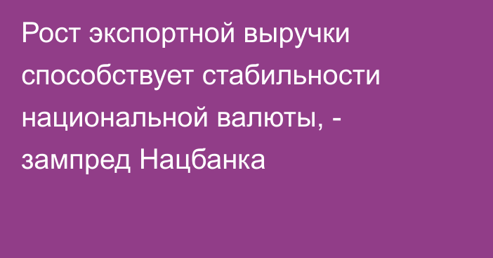 Рост экспортной выручки способствует стабильности национальной валюты, - зампред Нацбанка