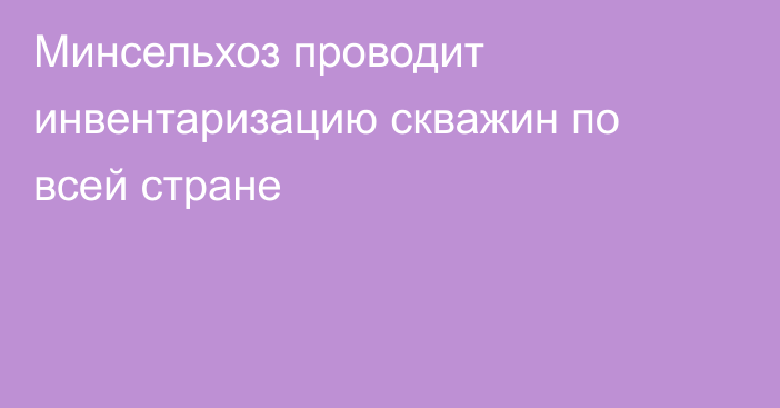 Минсельхоз проводит инвентаризацию скважин по всей стране