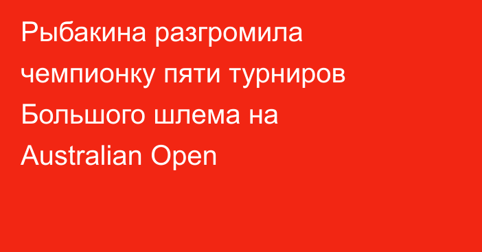 Рыбакина разгромила чемпионку пяти турниров Большого шлема на Australian Open