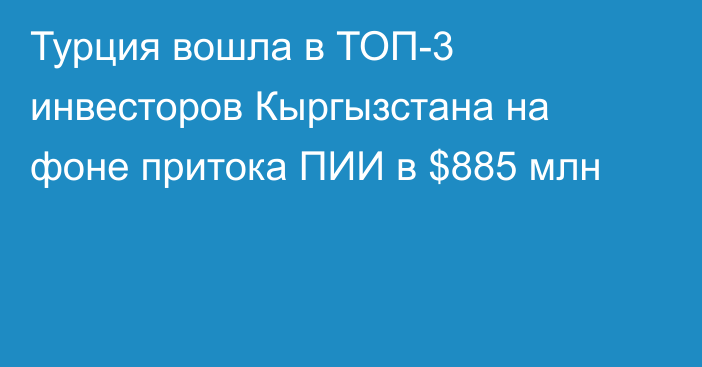 Турция вошла в ТОП-3 инвесторов Кыргызстана на фоне притока ПИИ в $885 млн