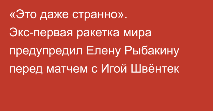 «Это даже странно». Экс-первая ракетка мира предупредил Елену Рыбакину перед матчем с Игой Швёнтек