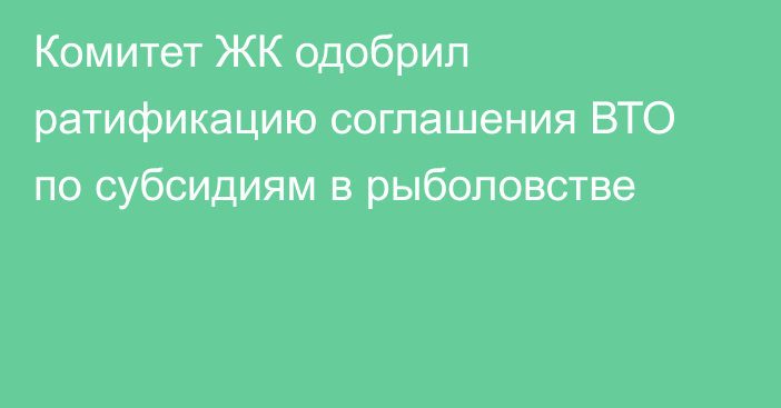 Комитет ЖК одобрил ратификацию соглашения ВТО по субсидиям в рыболовстве