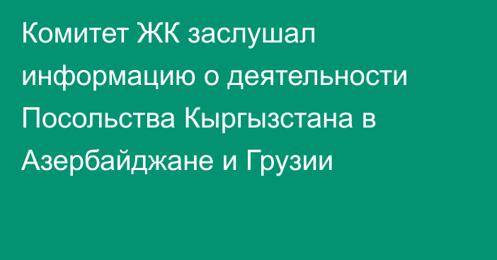 Комитет ЖК заслушал информацию о деятельности Посольства Кыргызстана в Азербайджане и Грузии