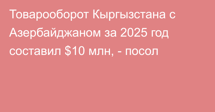 Товарооборот Кыргызстана с Азербайджаном за 2025 год составил $10 млн, - посол