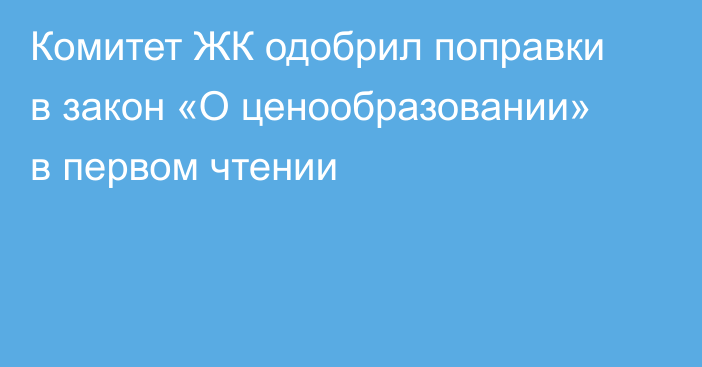 Комитет ЖК одобрил поправки в закон «О ценообразовании» в первом чтении