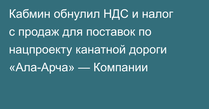 Кабмин обнулил НДС и налог с продаж для поставок по нацпроекту канатной дороги «Ала-Арча» — Компании