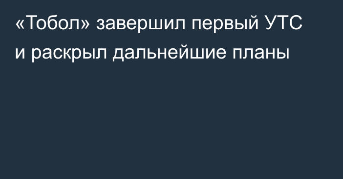 «Тобол» завершил первый УТС и раскрыл дальнейшие планы