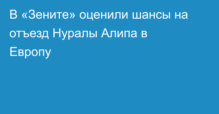 В «Зените» оценили шансы на отъезд Нуралы Алипа в Европу