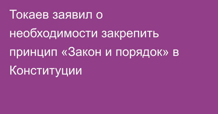 Токаев заявил о необходимости закрепить принцип «Закон и порядок» в Конституции
