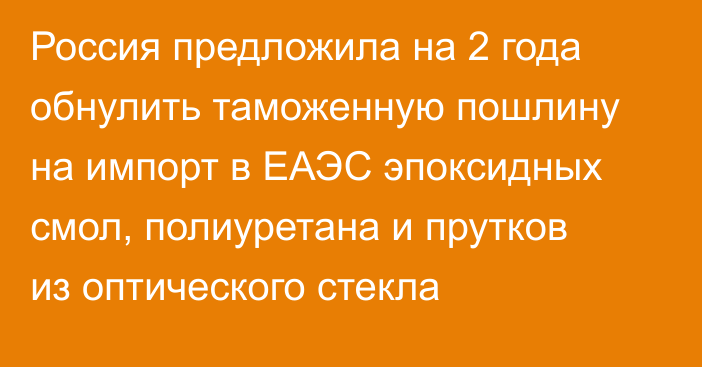 Россия предложила на 2 года обнулить таможенную пошлину на импорт в ЕАЭС эпоксидных смол, полиуретана и прутков из оптического стекла