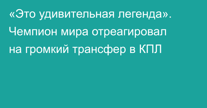 «Это удивительная легенда». Чемпион мира отреагировал на громкий трансфер в КПЛ