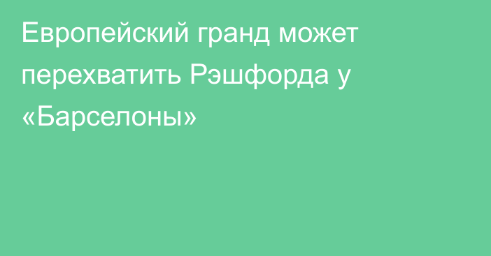 Европейский гранд может перехватить Рэшфорда у «Барселоны»
