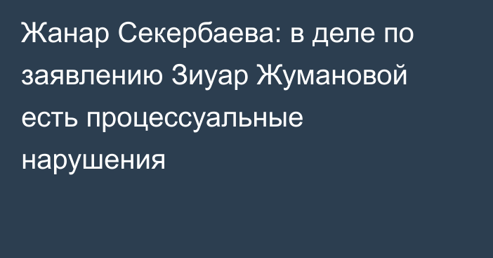 Жанар Секербаева: в деле по заявлению Зиуар Жумановой есть процессуальные нарушения