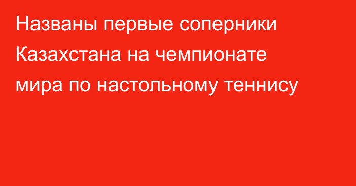 Названы первые соперники Казахстана на чемпионате мира по настольному теннису
