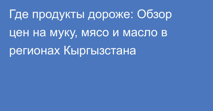 Где продукты дороже: Обзор цен на муку, мясо и масло в регионах Кыргызстана